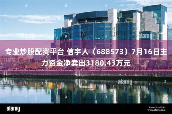 专业炒股配资平台 信宇人（688573）7月16日主力资金净卖出3180.43万元