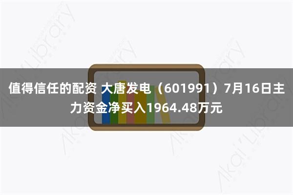 值得信任的配资 大唐发电（601991）7月16日主力资金净买入1964.48万元