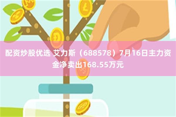配资炒股优选 艾力斯（688578）7月16日主力资金净卖出168.55万元