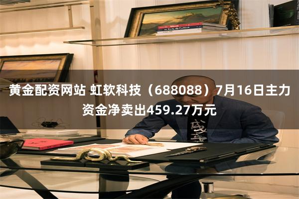 黄金配资网站 虹软科技（688088）7月16日主力资金净卖出459.27万元