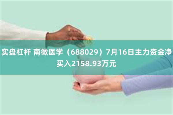 实盘杠杆 南微医学（688029）7月16日主力资金净买入2158.93万元