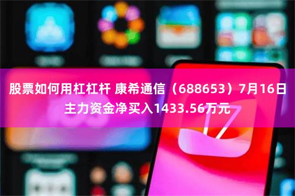 股票如何用杠杠杆 康希通信（688653）7月16日主力资金净买入1433.56万元