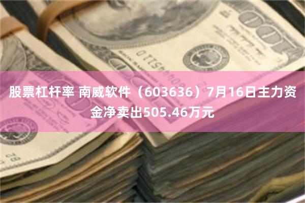 股票杠杆率 南威软件（603636）7月16日主力资金净卖出505.46万元