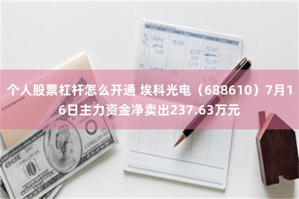 个人股票杠杆怎么开通 埃科光电（688610）7月16日主力资金净卖出237.63万元