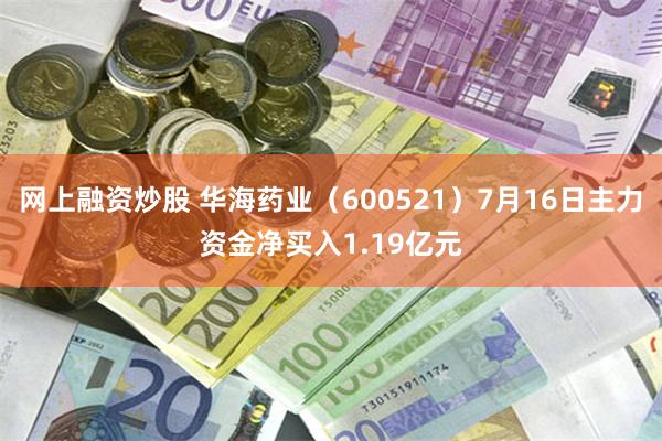 网上融资炒股 华海药业（600521）7月16日主力资金净买入1.19亿元