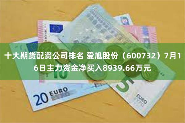 十大期货配资公司排名 爱旭股份（600732）7月16日主力资金净买入8939.66万元