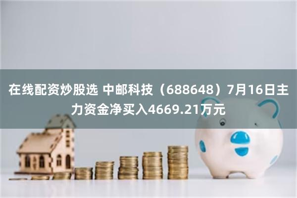 在线配资炒股选 中邮科技（688648）7月16日主力资金净买入4669.21万元