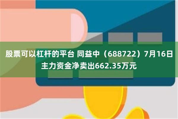 股票可以杠杆的平台 同益中（688722）7月16日主力资金净卖出662.35万元