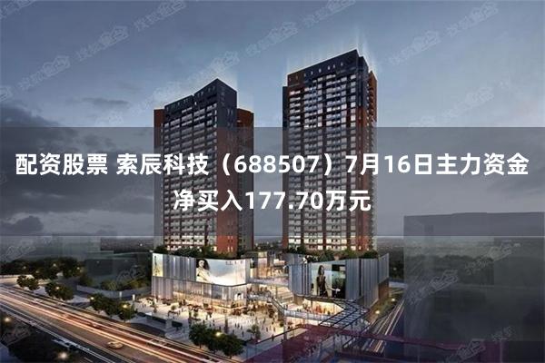 配资股票 索辰科技（688507）7月16日主力资金净买入177.70万元