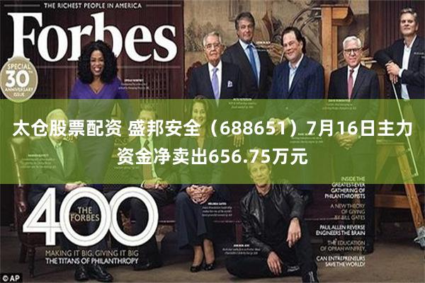 太仓股票配资 盛邦安全（688651）7月16日主力资金净卖出656.75万元