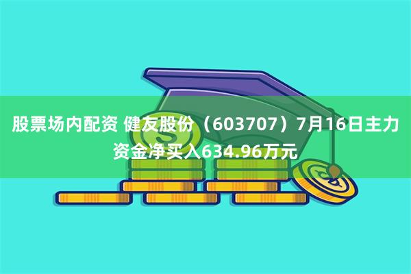 股票场内配资 健友股份（603707）7月16日主力资金净买入634.96万元
