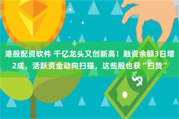 港股配资软件 千亿龙头又创新高！融资余额3日增2成，活跃资金动向扫描，这些股也获“扫货”