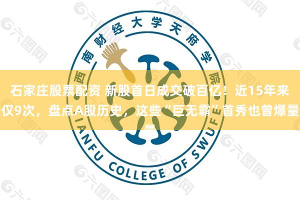 石家庄股票配资 新股首日成交破百亿！近15年来仅9次，盘点A股历史，这些“巨无霸”首秀也曾爆量