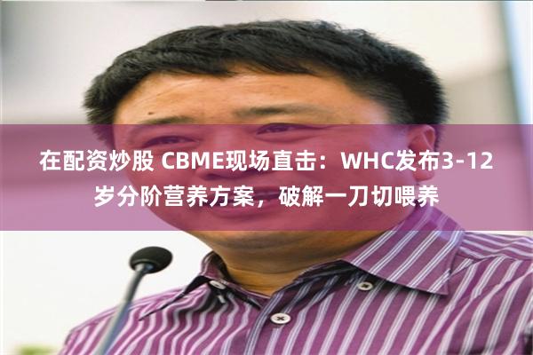 在配资炒股 CBME现场直击：WHC发布3-12岁分阶营养方案，破解一刀切喂养