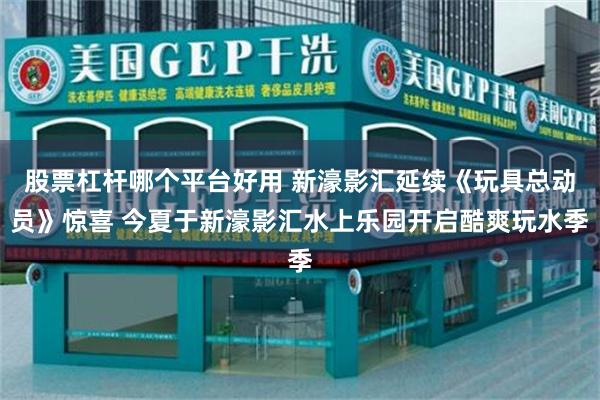 股票杠杆哪个平台好用 新濠影汇延续《玩具总动员》惊喜 今夏于新濠影汇水上乐园开启酷爽玩水季