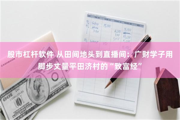 股市杠杆软件 从田间地头到直播间：广财学子用脚步丈量平田济村的“致富经”