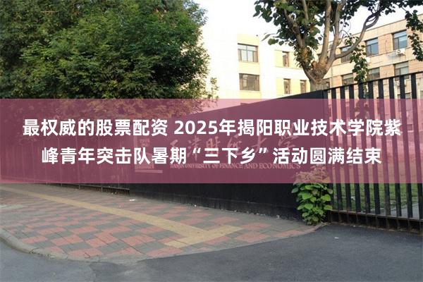 最权威的股票配资 2025年揭阳职业技术学院紫峰青年突击队暑期“三下乡”活动圆满结束