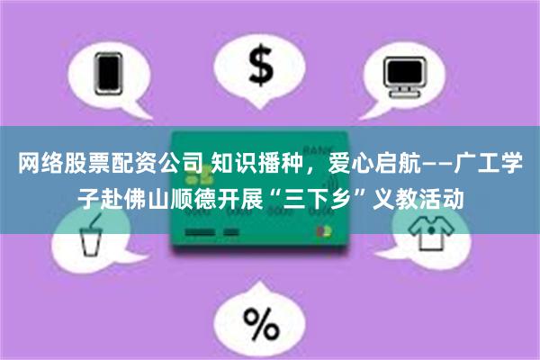 网络股票配资公司 知识播种，爱心启航——广工学子赴佛山顺德开展“三下乡”义教活动
