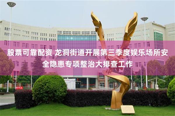 股票可靠配资 龙洞街道开展第三季度娱乐场所安全隐患专项整治大排查工作