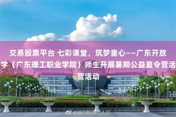 交易股票平台 七彩课堂，筑梦童心——广东开放大学（广东理工职业学院）师生开展暑期公益夏令营活动