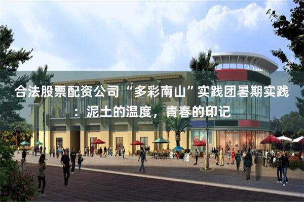 合法股票配资公司 “多彩南山”实践团暑期实践：泥土的温度，青春的印记