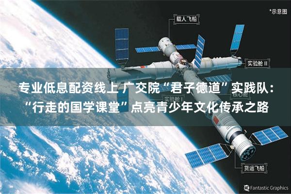 专业低息配资线上 广交院“君子德道”实践队：“行走的国学课堂”点亮青少年文化传承之路