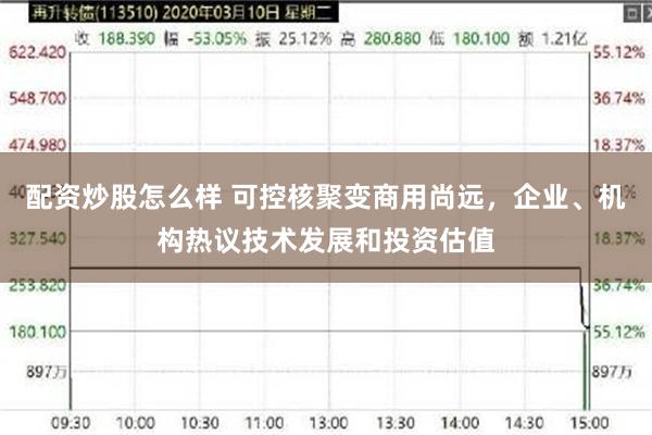 配资炒股怎么样 可控核聚变商用尚远，企业、机构热议技术发展和投资估值
