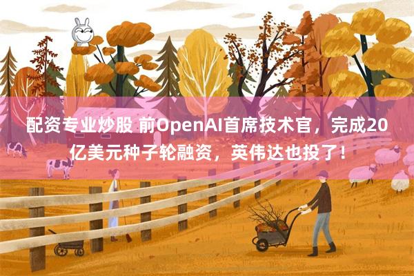 配资专业炒股 前OpenAI首席技术官，完成20亿美元种子轮融资，英伟达也投了！