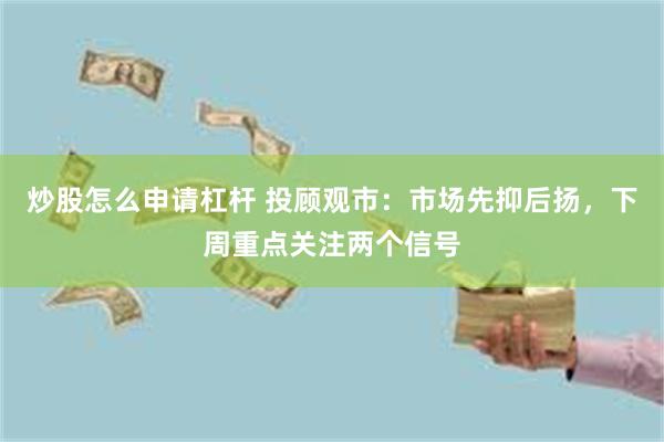 炒股怎么申请杠杆 投顾观市：市场先抑后扬，下周重点关注两个信号