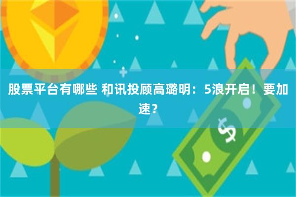 股票平台有哪些 和讯投顾高璐明：5浪开启！要加速？
