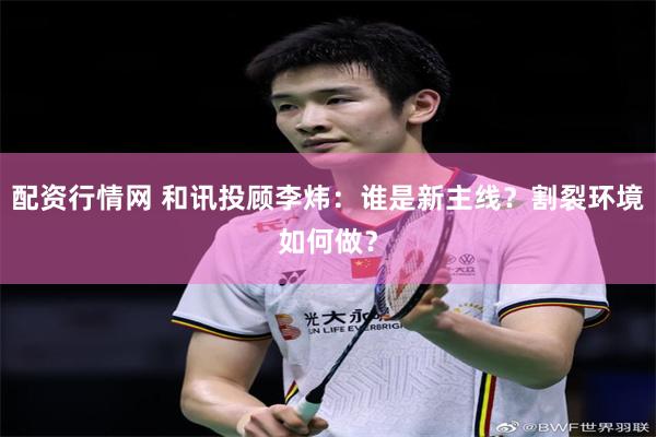 配资行情网 和讯投顾李炜：谁是新主线？割裂环境如何做？