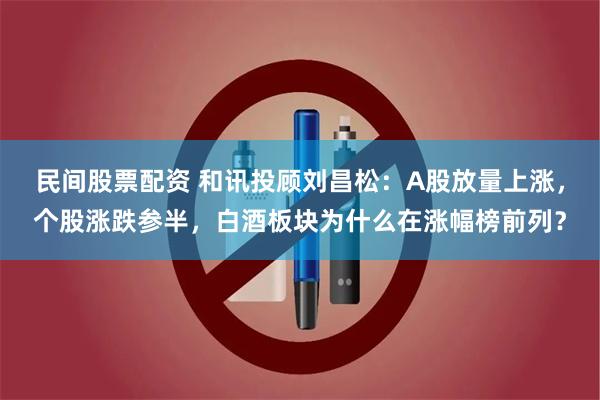 民间股票配资 和讯投顾刘昌松：A股放量上涨，个股涨跌参半，白酒板块为什么在涨幅榜前列？