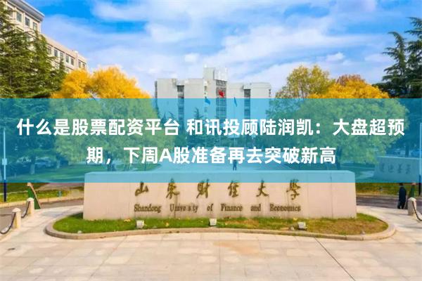 什么是股票配资平台 和讯投顾陆润凯：大盘超预期，下周A股准备再去突破新高