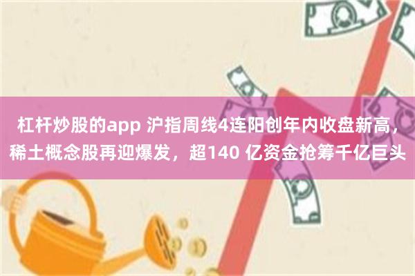 杠杆炒股的app 沪指周线4连阳创年内收盘新高，稀土概念股再迎爆发，超140 亿资金抢筹千亿巨头