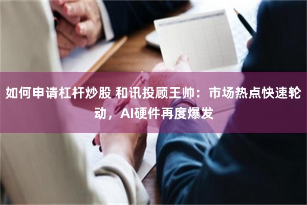 如何申请杠杆炒股 和讯投顾王帅：市场热点快速轮动，AI硬件再度爆发