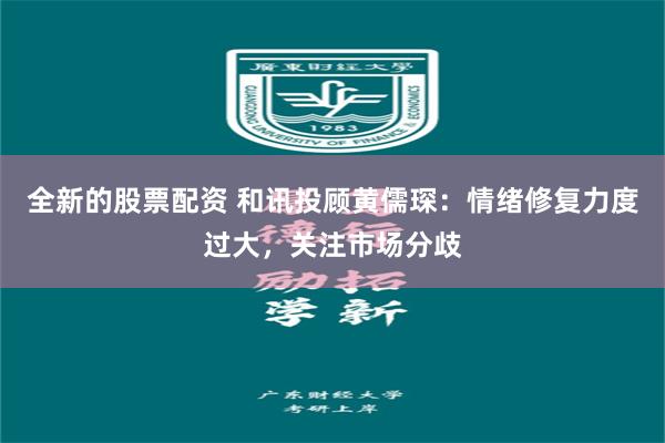 全新的股票配资 和讯投顾黄儒琛：情绪修复力度过大，关注市场分歧