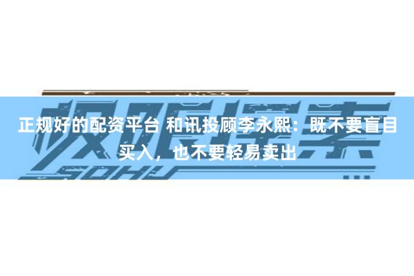 正规好的配资平台 和讯投顾李永熙：既不要盲目买入，也不要轻易卖出