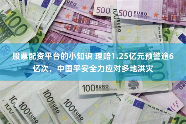 股票配资平台的小知识 理赔1.25亿元预警逾6亿次，中国平安全力应对多地洪灾