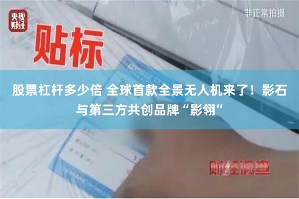 股票杠杆多少倍 全球首款全景无人机来了！影石与第三方共创品牌“影翎”