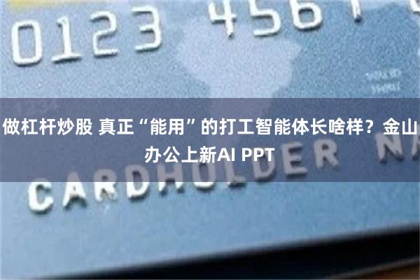 做杠杆炒股 真正“能用”的打工智能体长啥样？金山办公上新AI PPT