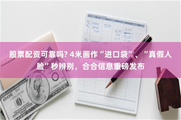 股票配资可靠吗? 4米画作“进口袋”、“真假人脸”秒辨别，合合信息重磅发布