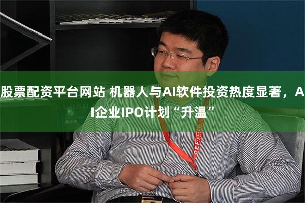 股票配资平台网站 机器人与AI软件投资热度显著，AI企业IPO计划“升温”