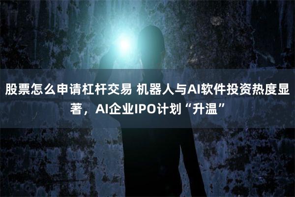 股票怎么申请杠杆交易 机器人与AI软件投资热度显著，AI企业IPO计划“升温”