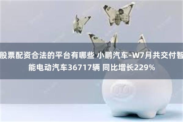 股票配资合法的平台有哪些 小鹏汽车-W7月共交付智能电动汽车36717辆 同比增长229%