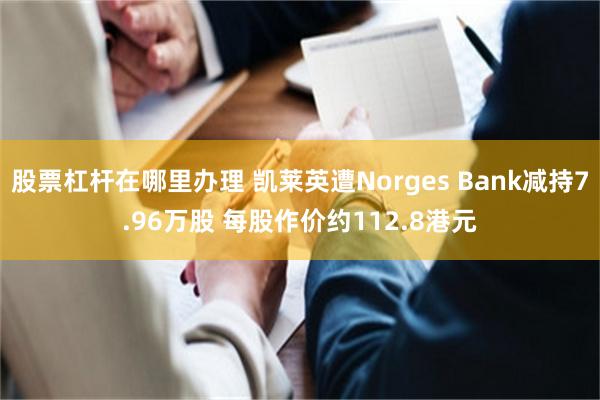 股票杠杆在哪里办理 凯莱英遭Norges Bank减持7.96万股 每股作价约112.8港元
