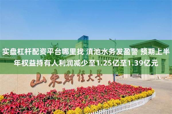 实盘杠杆配资平台哪里找 滇池水务发盈警 预期上半年权益持有人利润减少至1.25亿至1.39亿元