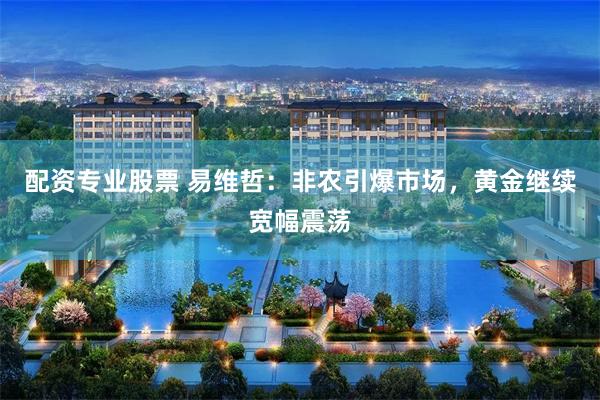 配资专业股票 易维哲：非农引爆市场，黄金继续宽幅震荡
