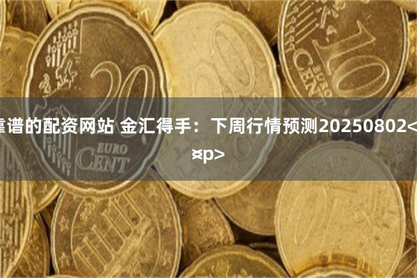 靠谱的配资网站 金汇得手：下周行情预测20250802<p><p>