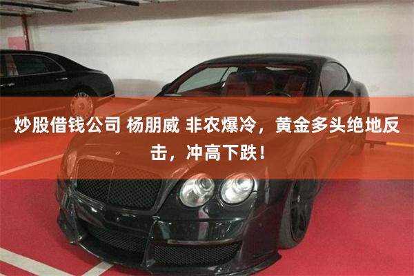 炒股借钱公司 杨朋威 非农爆冷，黄金多头绝地反击，冲高下跌！