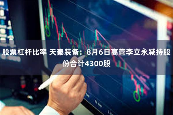 股票杠杆比率 天秦装备：8月6日高管李立永减持股份合计4300股